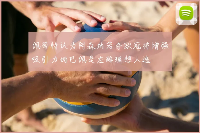 佩蒂特认为阿森纳若夺欧冠将增强吸引力姆巴佩是左路理想人选