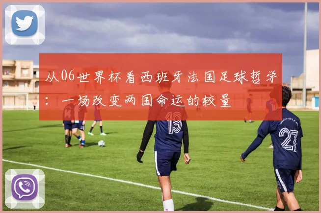 从06世界杯看西班牙法国足球哲学：一场改变两国命运的较量