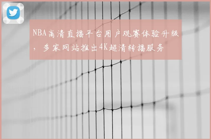 NBA高清直播平台用户观赛体验升级,多家网站推出4K超清转播服务