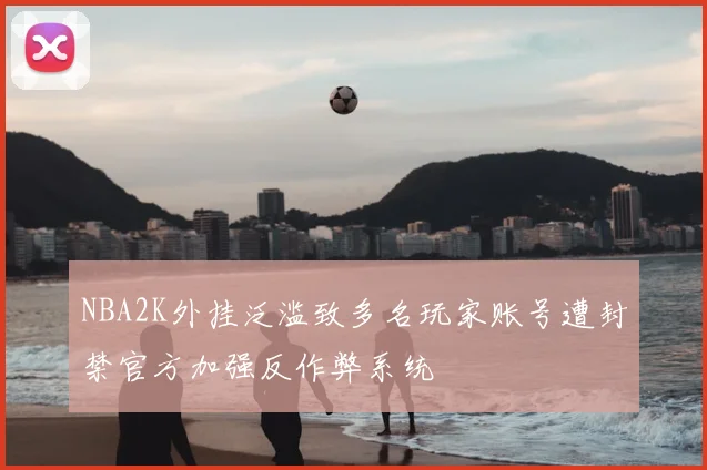 NBA2K外挂泛滥致多名玩家账号遭封禁官方加强反作弊系统