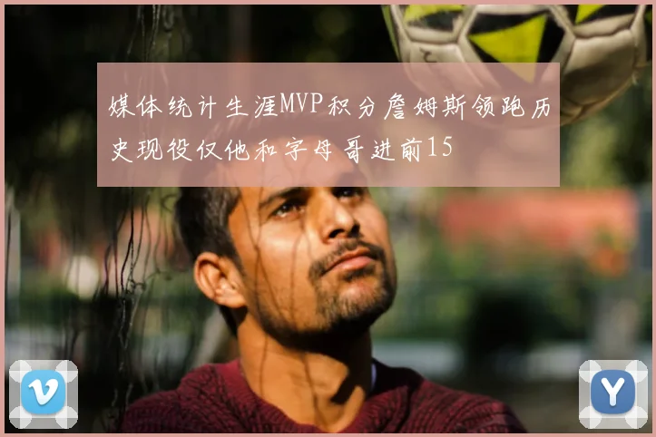 媒体统计生涯MVP积分詹姆斯领跑历史现役仅他和字母哥进前15