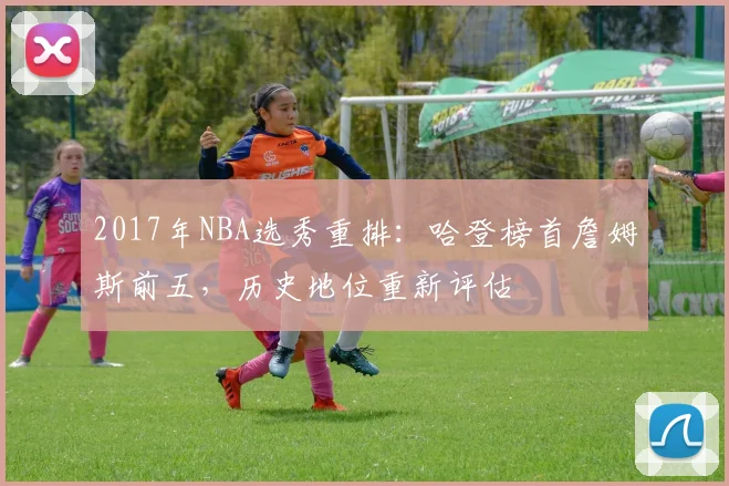 2017年NBA选秀重排：哈登榜首詹姆斯前五，历史地位重新评估
