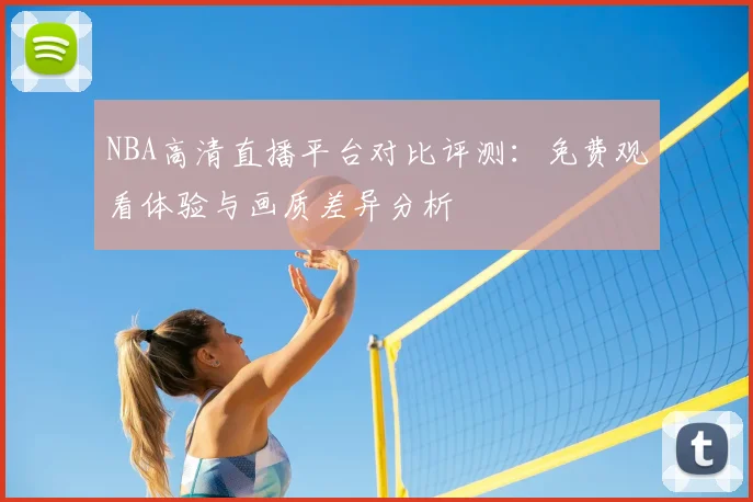 NBA高清直播平台对比评测：免费观看体验与画质差异分析