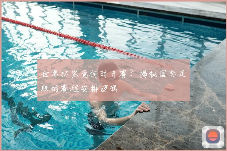 世界杯究竟何时开赛?揭秘国际足联的赛程安排逻辑