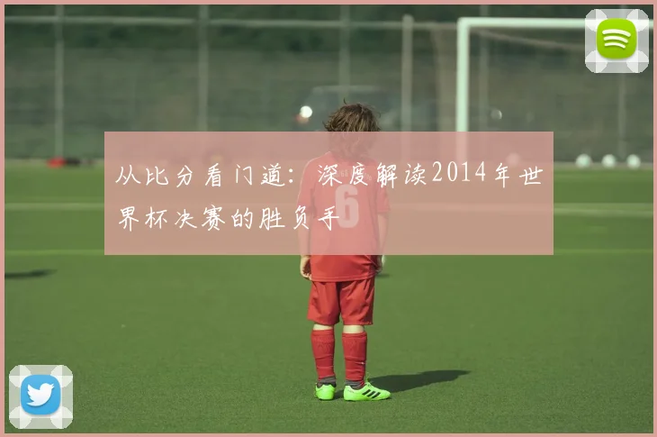 从比分看门道：深度解读2014年世界杯决赛的胜负手