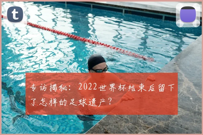 专访揭秘:2022世界杯结束后留下了怎样的足球遗产?
