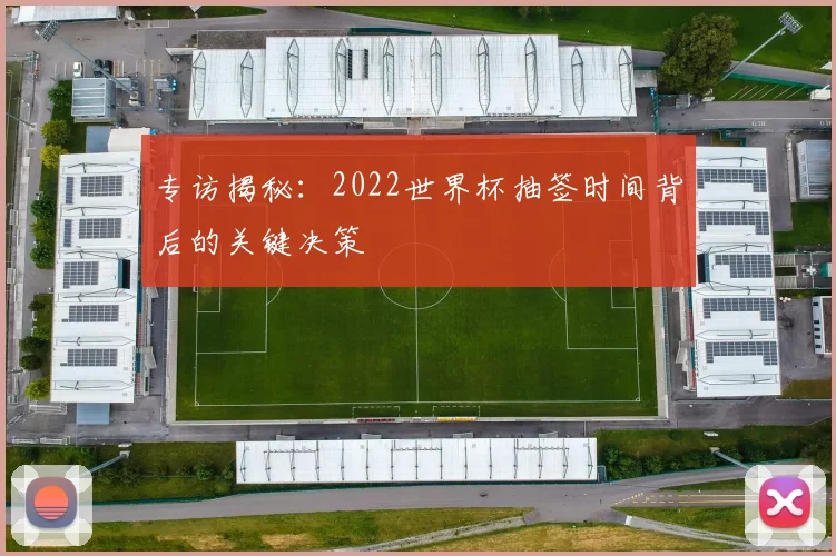 专访揭秘:2022世界杯抽签时间背后的关键决策