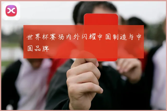 世界杯赛场内外闪耀中国制造与中国品牌