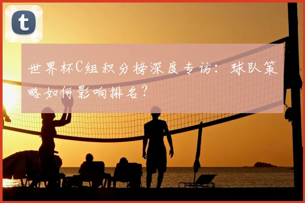 世界杯C组积分榜深度专访：球队策略如何影响排名？