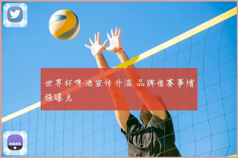 世界杯啤酒宣传升温 品牌借赛事增强曝光