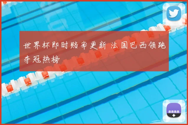 世界杯即时赔率更新 法国巴西领跑夺冠热榜