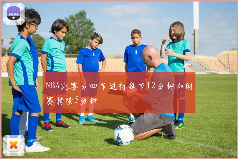 NBA比赛分四节进行每节12分钟加时赛持续5分钟