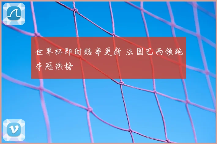 世界杯即时赔率更新 法国巴西领跑夺冠热榜