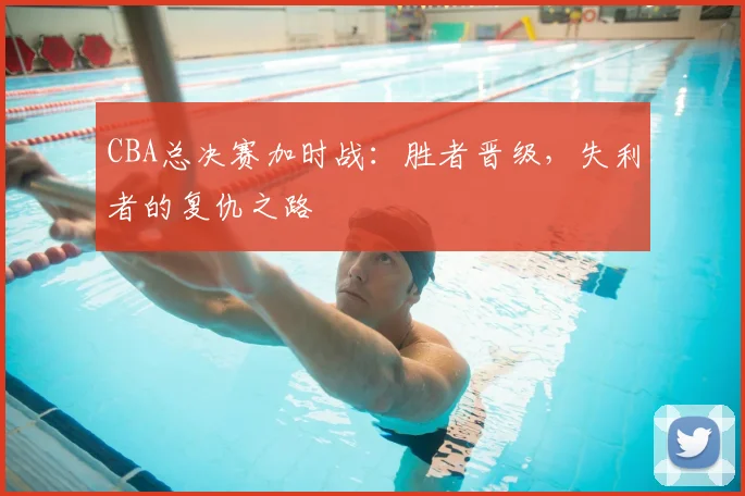 CBA总决赛加时战：胜者晋级，失利者的复仇之路