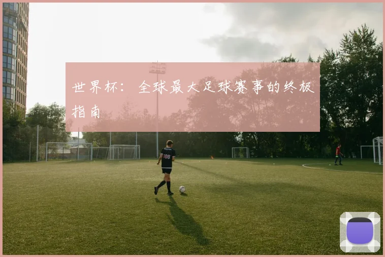 世界杯：全球最大足球赛事的终极指南