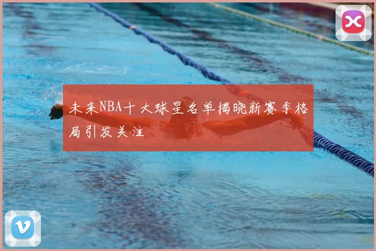 未来NBA十大球星名单揭晓新赛季格局引发关注