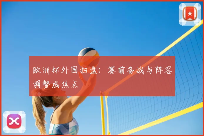 欧洲杯外围扫盘：赛前备战与阵容调整成焦点