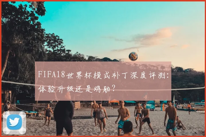 FIFA18世界杯模式补丁深度评测：体验升级还是鸡肋？