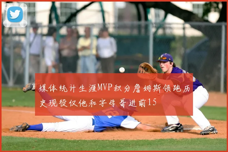 媒体统计生涯MVP积分詹姆斯领跑历史现役仅他和字母哥进前15