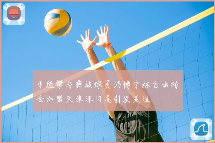 季胜攀与彝族球员乃博宁林自由转会加盟天津津门虎引发关注