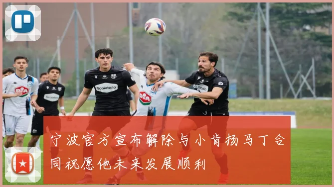 宁波官方宣布解除与小肯扬马丁合同祝愿他未来发展顺利