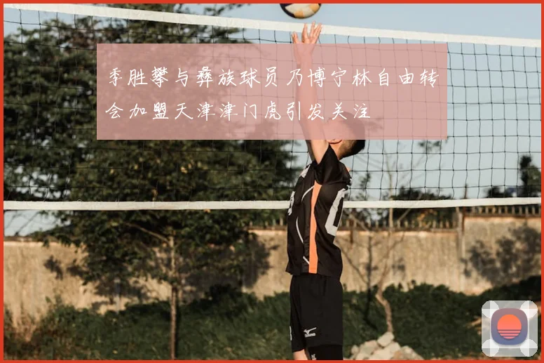 季胜攀与彝族球员乃博宁林自由转会加盟天津津门虎引发关注