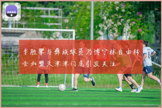 季胜攀与彝族球员乃博宁林自由转会加盟天津津门虎引发关注