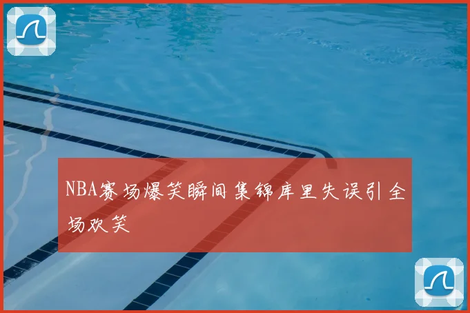 NBA赛场爆笑瞬间集锦库里失误引全场欢笑