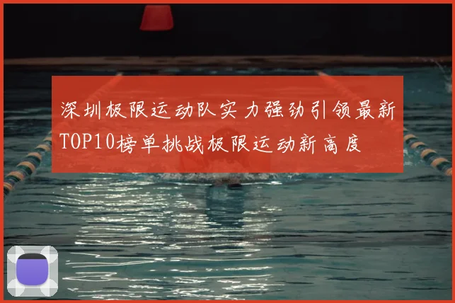 深圳极限运动队实力强劲引领最新TOP10榜单挑战极限运动新高度
