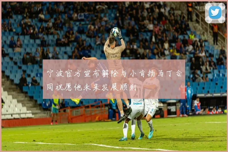 宁波官方宣布解除与小肯扬马丁合同祝愿他未来发展顺利