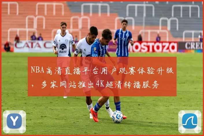 NBA高清直播平台用户观赛体验升级,多家网站推出4K超清转播服务