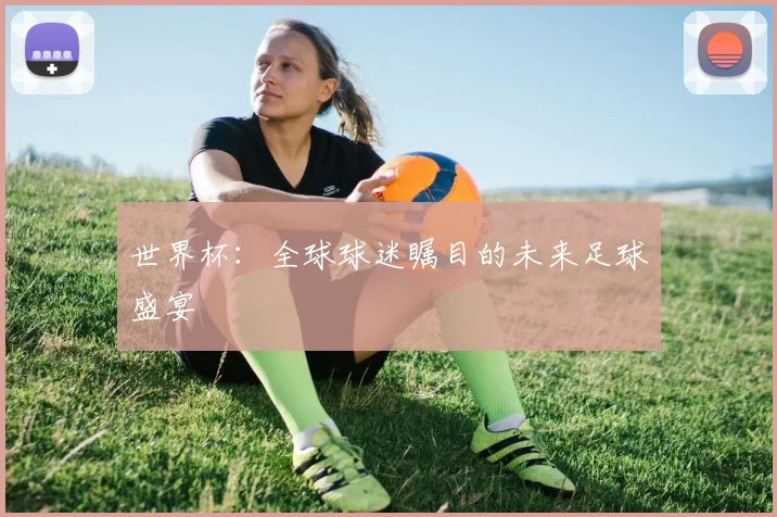 世界杯：全球球迷瞩目的未来足球盛宴