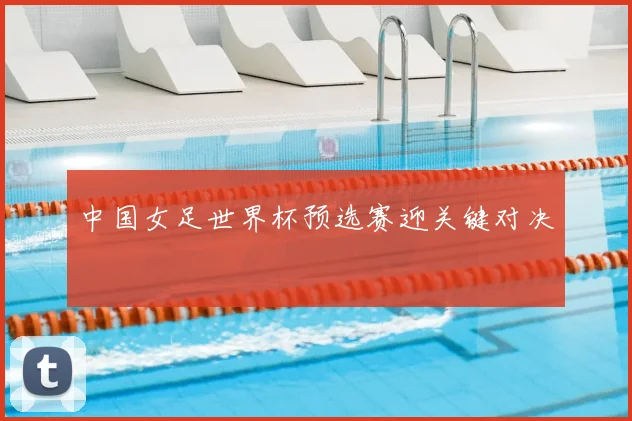中国女足世界杯预选赛迎关键对决