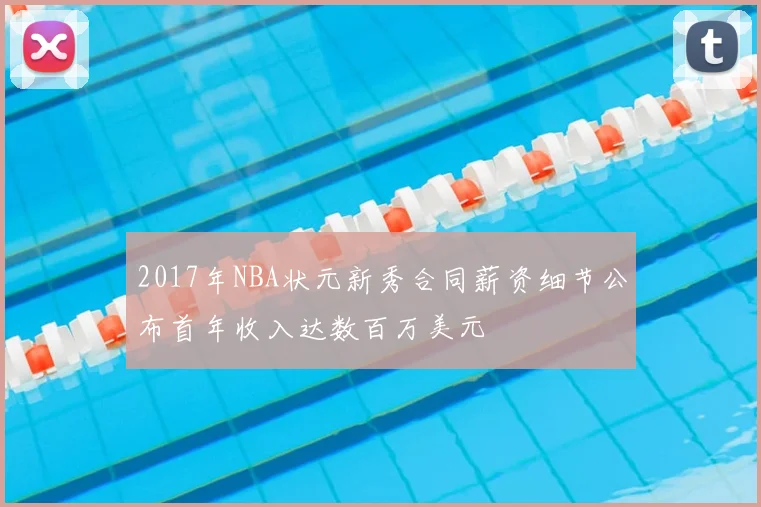 2017年NBA状元新秀合同薪资细节公布首年收入达数百万美元