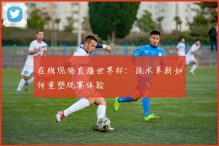 在线现场直播世界杯：技术革新如何重塑观赛体验