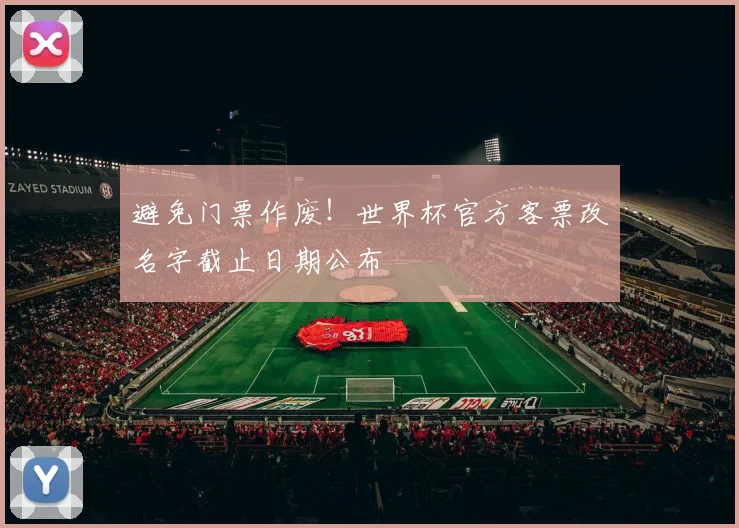 避免门票作废！世界杯官方客票改名字截止日期公布