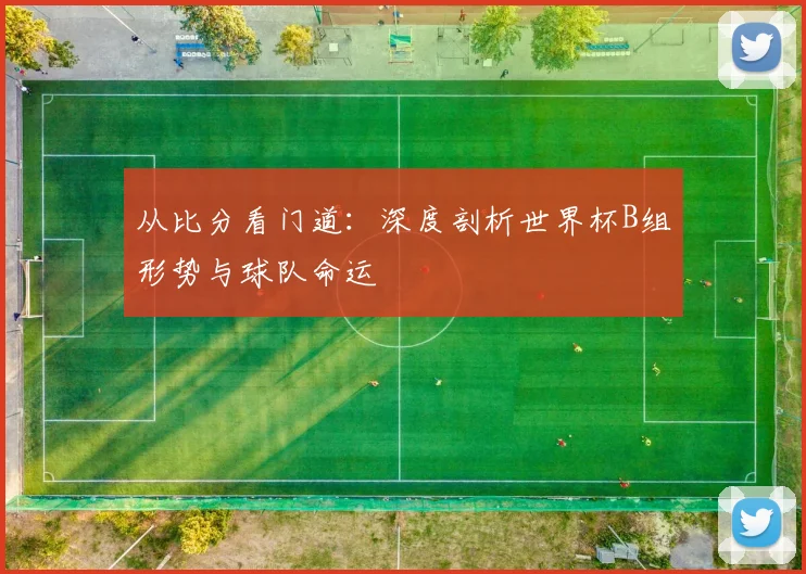 从比分看门道：深度剖析世界杯B组形势与球队命运