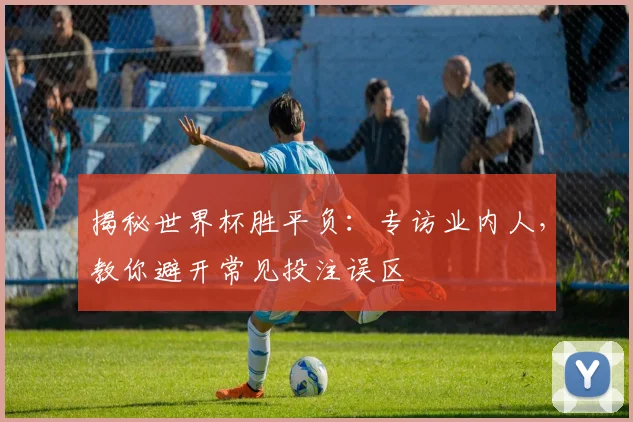 揭秘世界杯胜平负：专访业内人，教你避开常见投注误区