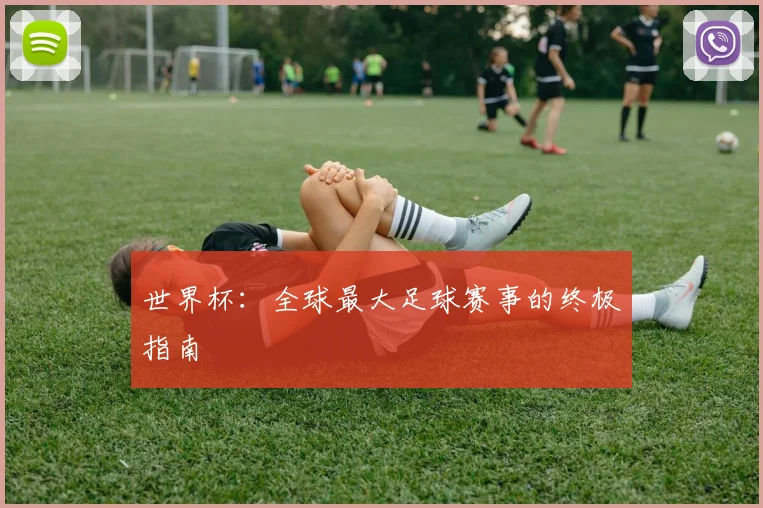 世界杯：全球最大足球赛事的终极指南
