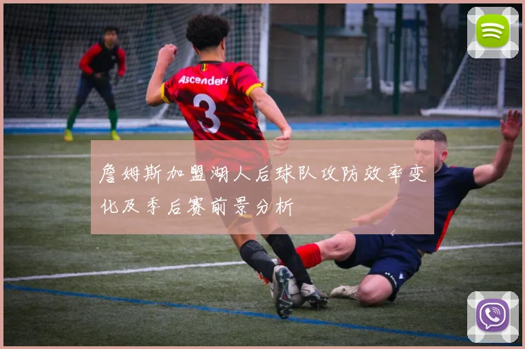 詹姆斯加盟湖人后球队攻防效率变化及季后赛前景分析