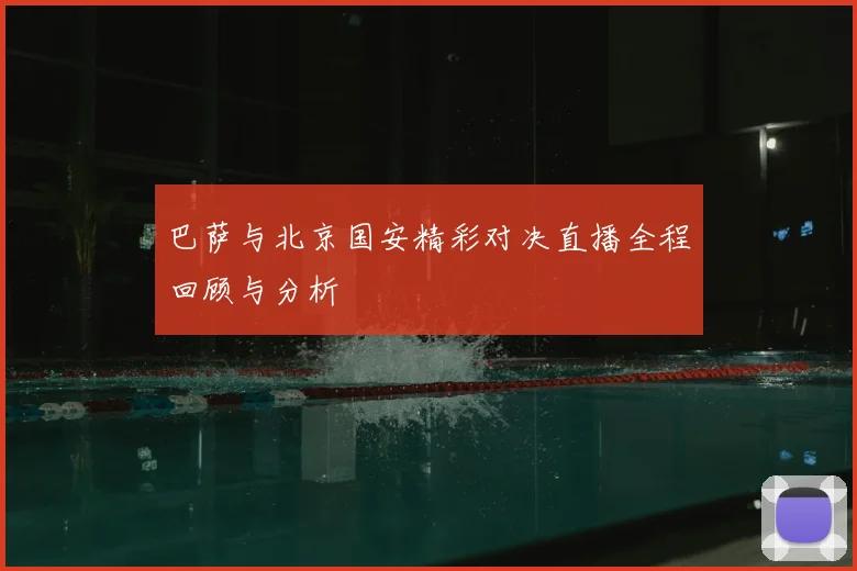 巴萨与北京国安精彩对决直播全程回顾与分析