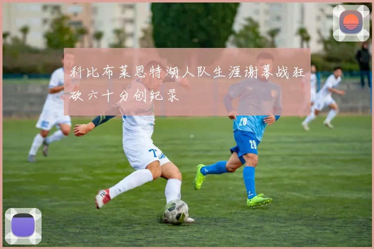 科比布莱恩特湖人队生涯谢幕战狂砍六十分创纪录