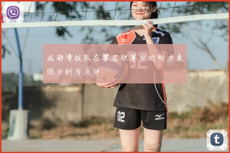 成都滑板队在攀岩联赛中的耐力表现分析与点评