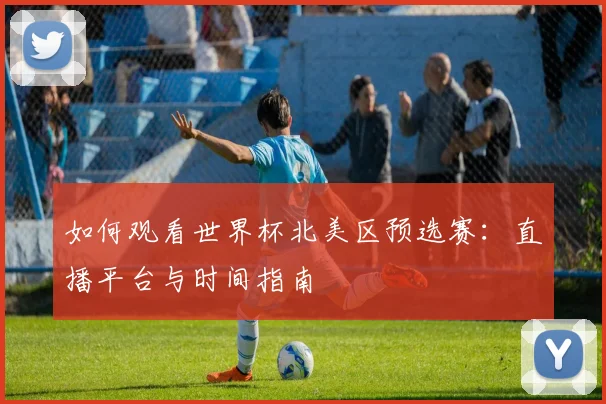 如何观看世界杯北美区预选赛：直播平台与时间指南