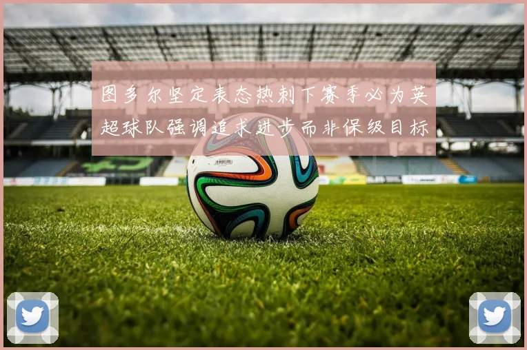 图多尔坚定表态热刺下赛季必为英超球队强调追求进步而非保级目标