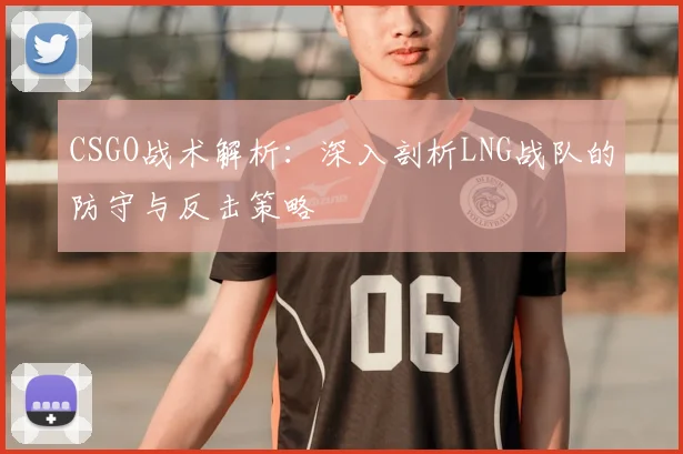 CSGO战术解析：深入剖析LNG战队的防守与反击策略