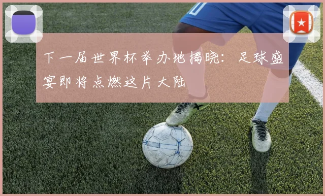 下一届世界杯举办地揭晓：足球盛宴即将点燃这片大陆