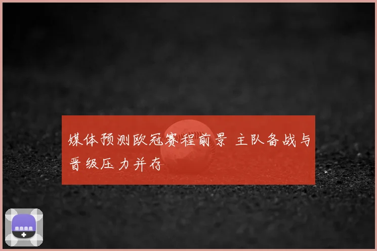 媒体预测欧冠赛程前景 主队备战与晋级压力并存