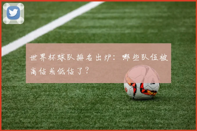 世界杯球队排名出炉：哪些队伍被高估或低估了？