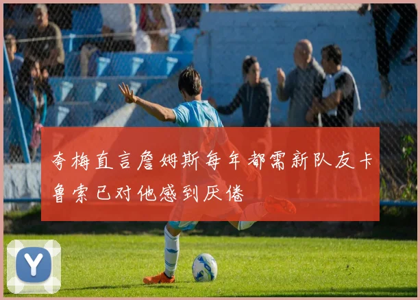夸梅直言詹姆斯每年都需新队友卡鲁索已对他感到厌倦